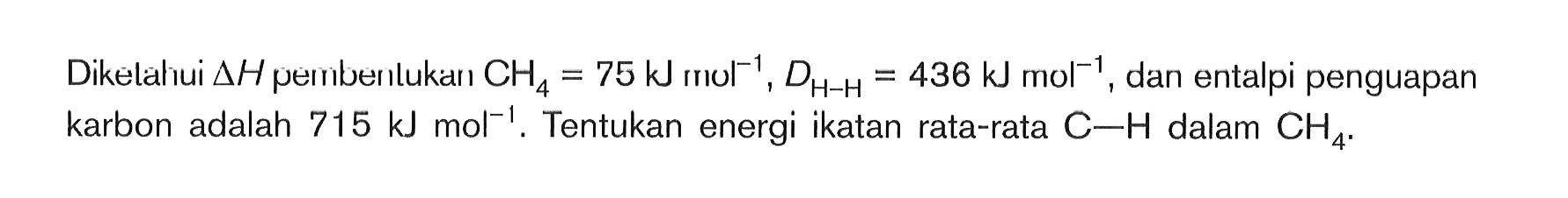 Dikelahui deltaH peinberlukan CH4 = 75 kJ mol^-1, DH-H = 436 kJ mol^-1, dan entalpi penguapan karbon adalah 715 kJ mol^-1. Tentukan energi ikatan rata-rata C-H dalam CH4.