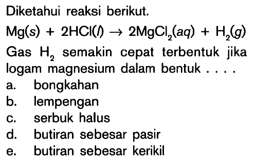 Diketahui reaksi berikut.Mg(s)+2HCl(I) -> 2MgCl2(aq)+H2(g) Gas H2 semakin cepat terbentuk jika logam magnesium dalam bentuk ....