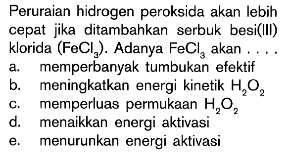 Peruraian hidrogen peroksida akan lebih cepat jika ditambahkan serbuk besi(IlI) klorida (FeCl3). Adanya FeCl3 akan . . . .