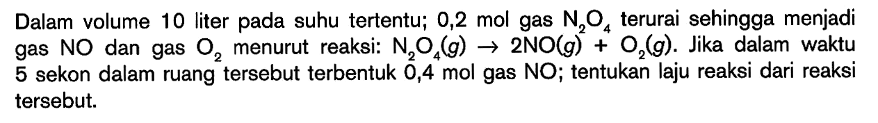 Dalam volume 10 liter pada suhu tertentu; 0,2 mol gas N2O4 terurai sehingga menjadi gas No dan gas O2 menurut reaksi: N2O4 (g) -> 2NO (g) + O2 (g). Jika dalam waktu 5 sekon dalam ruang tersebut 0,4 mol gas NO; tentukan laju reaksi dari reaksi tersebut.