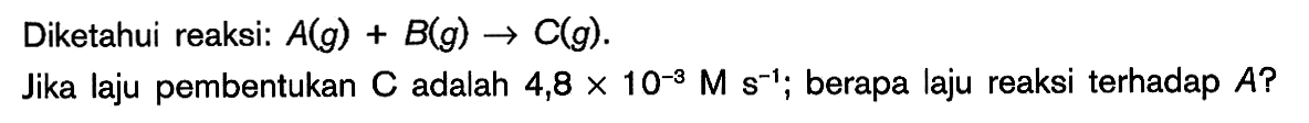 Diketahui reaksi: A(g) + B(g) -> C(g). Jika laju pembentukan C adalah 4,8 x 10^(-3) M s^(-1) berapa laju reaksi terhadap A?