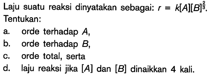 Laju suatu reaksi dinyatakan sebagai: r=k[A][B]^(2/3). Tentukan:a. orde terhadap A, b. orde terhadap B, c. orde total, serta d. laju reaksi jika [A] dan [B] dinaikkan 4 kali. 