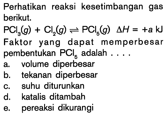 Perhatikan reaksi kesetimbangan gas berikut: PCI3(g) + Cl2(g) <=> PCI5(g) deltaH = +a kJ Faktor yang dapat memperbesar pembentukan PCI5 adalah....