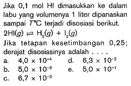 Jika 0,1 mol HI dimasukkan ke dalam labu yang volumenya 1 liter dipanaskan sampai T C terjadi disosiasi berikut 2HI(g) <=> H2(g) + I2(g) Jika tetapan kesetimbangan 0,25; derajat disosiasinya adalah ...