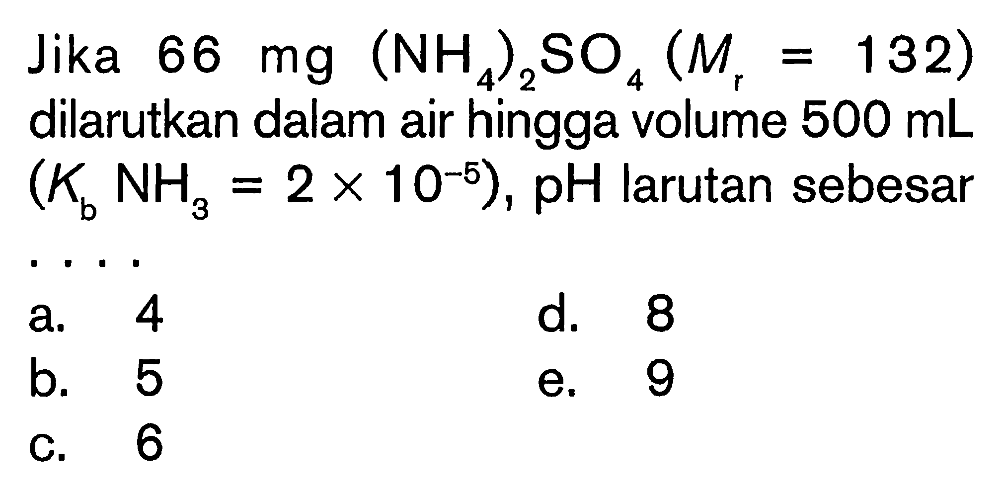 Jika  66 mg(NH4)2 SO4(Mr=132)  dilarutkan dalam air hingga volume  500 mL   (Kb NH3=2x 10^-5), pH  larutan sebesara. 4d. 8b. 5e. 9C. 6