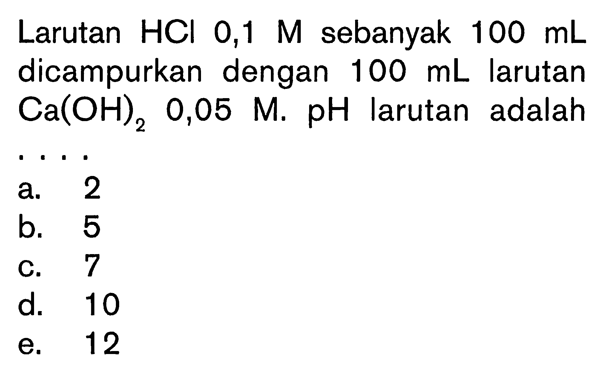 Larutan  HCl 0,1 M  sebanyak  100 mL  dicampurkan dengan  100 mL  larutan  Ca(OH)2  0,05  M . pH  larutan adalah ....