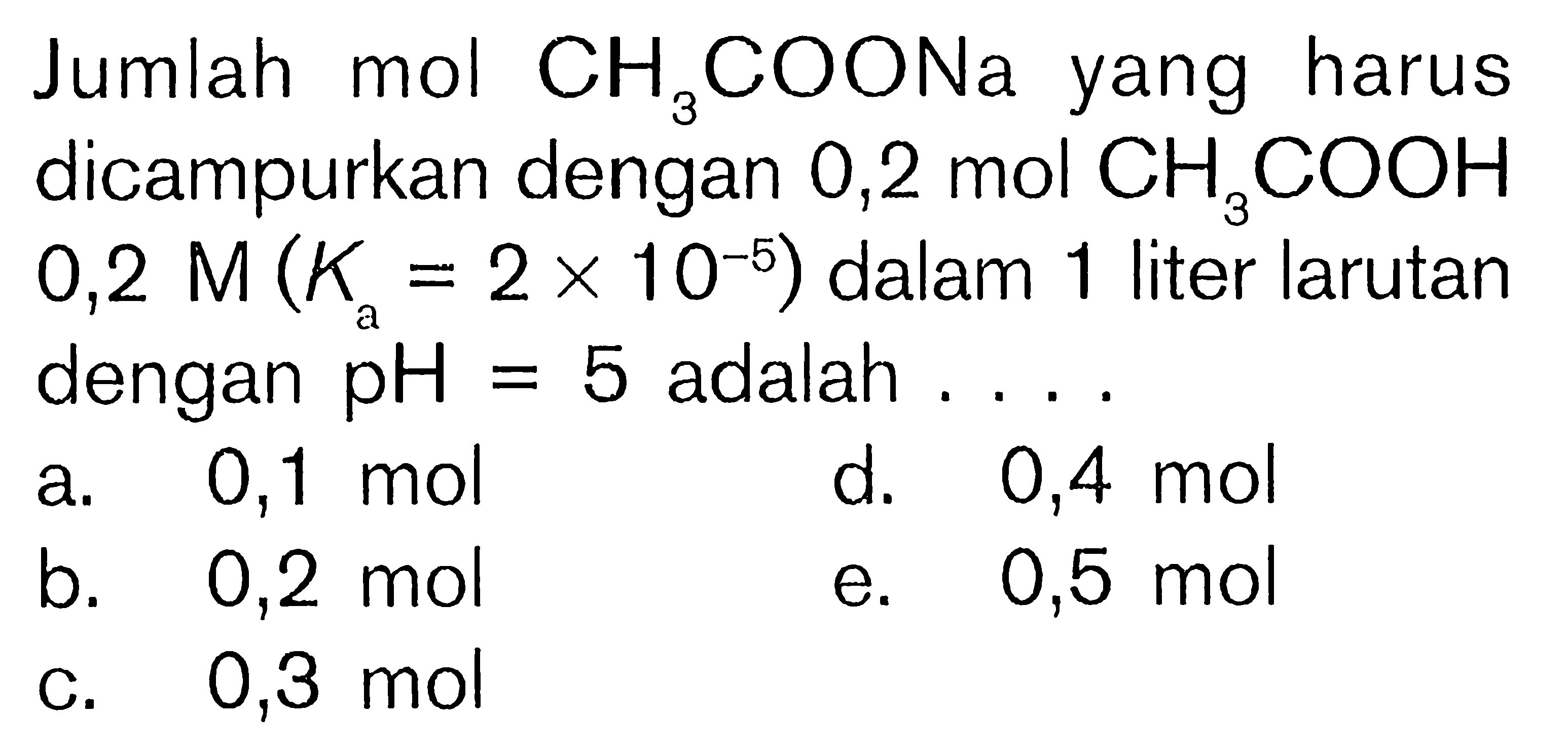 Jumlah mol CH3COONa yang harus dicampurkan dengan 0,2 mol CH3COOH 0,2 M (Ka=2x10^-5) dalam 1 liter larutan dengan pH=5 adalah ....