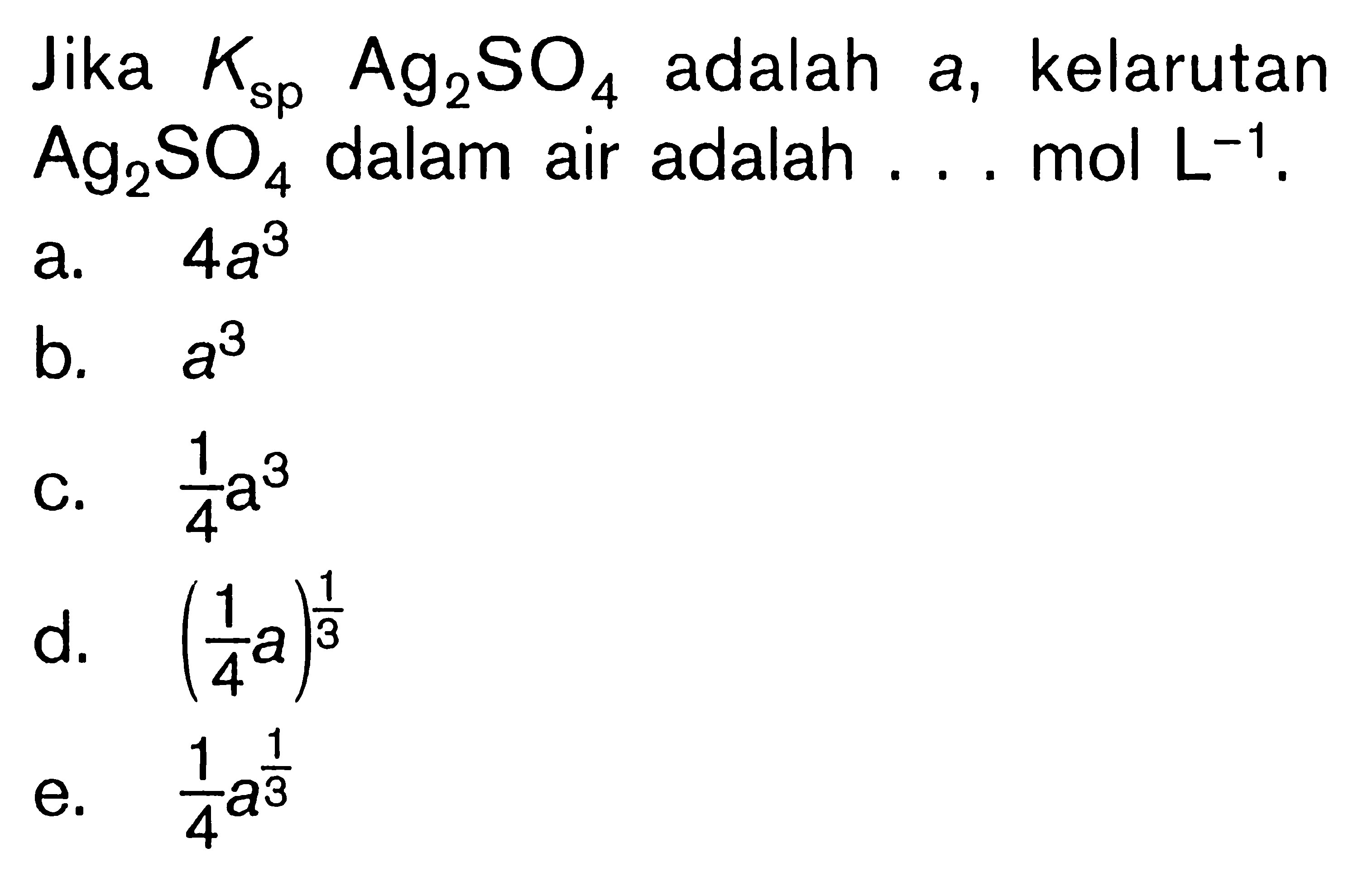 Jika  K sp  Ag2 SO4  adalah a, kelarutan  Ag2 SO4  dalam air adalah ... mol  L^-1 .a.  4 a^3 b.  a^3 c.  1/4 a^3 d.  (1/4 a)^1/3 e.  1/4 a^1/3 