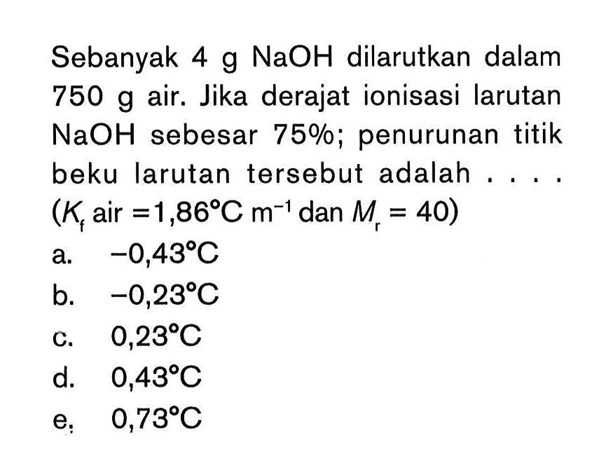 Sebanyak 4 g NaOH dilarutkan dalam 750 g air. Jika derajat ionisasi larutan NaOH sebesar 75%; penurunan titik beku larutan tersebut adalah . . . . (Kf air =1,86 C m^(-1) dan Mr = 40)