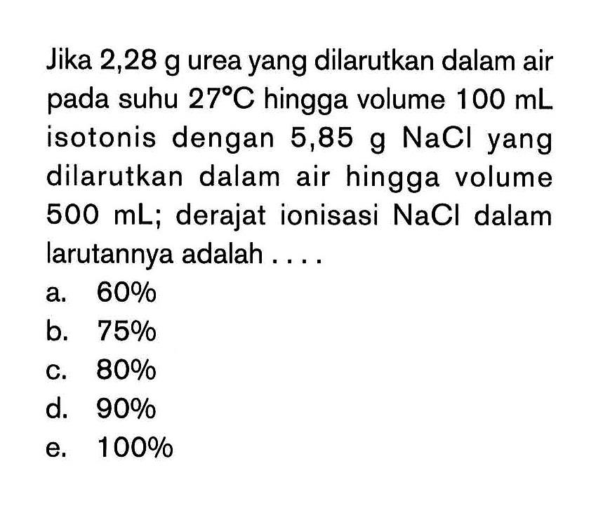Jika 2,28 g urea yang dilarutkan dalam air pada suhu 27 C hingga volume 100 mL isotonis dengan 5,85 g NaCl yang dilarutkan dalam air hingga volume 500 mL; derajat ionisasi NaCl dalam larutannya adalah . . . .