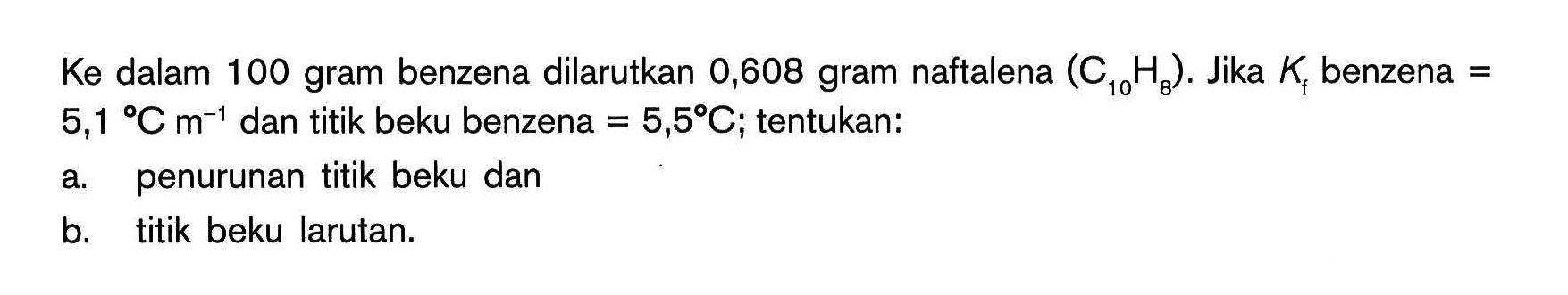 Ke dalam 100 gram benzena dilarutkan 0,608 gram naftalena (C10H8). Jika Kf benzena = 5,1C m^(-1) dan titik beku benzena = 5,5C; tentukan: a. penurunan titik beku dan b. titik beku larutan.