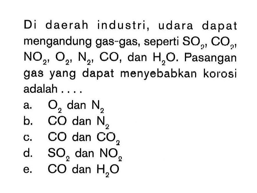 Di daerah industri, udara dapat mengandung gas-gas, seperti SO2, CO2, NO2, O2, N2, CO, dan H2O. Pasangan gas yang dapat menyebabkan korosi adalah ....