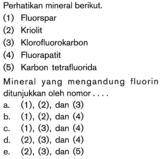 Perhatikan mineral berikut.(1) Fluorspar (2) Kriolit (3) Klorofluorokarbon (4) Fluorapatit (5) Karbon tetrafluorida Mineral yang mengandung fluorin ditunjukkan oleh nomor ...