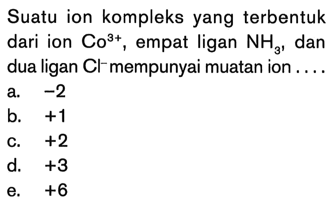 Suatu ion kompleks yang terbentuk dari ion Co^(3+), empat ligan NH3, dan dua ligan CI^- mempunyai muatan ion ....