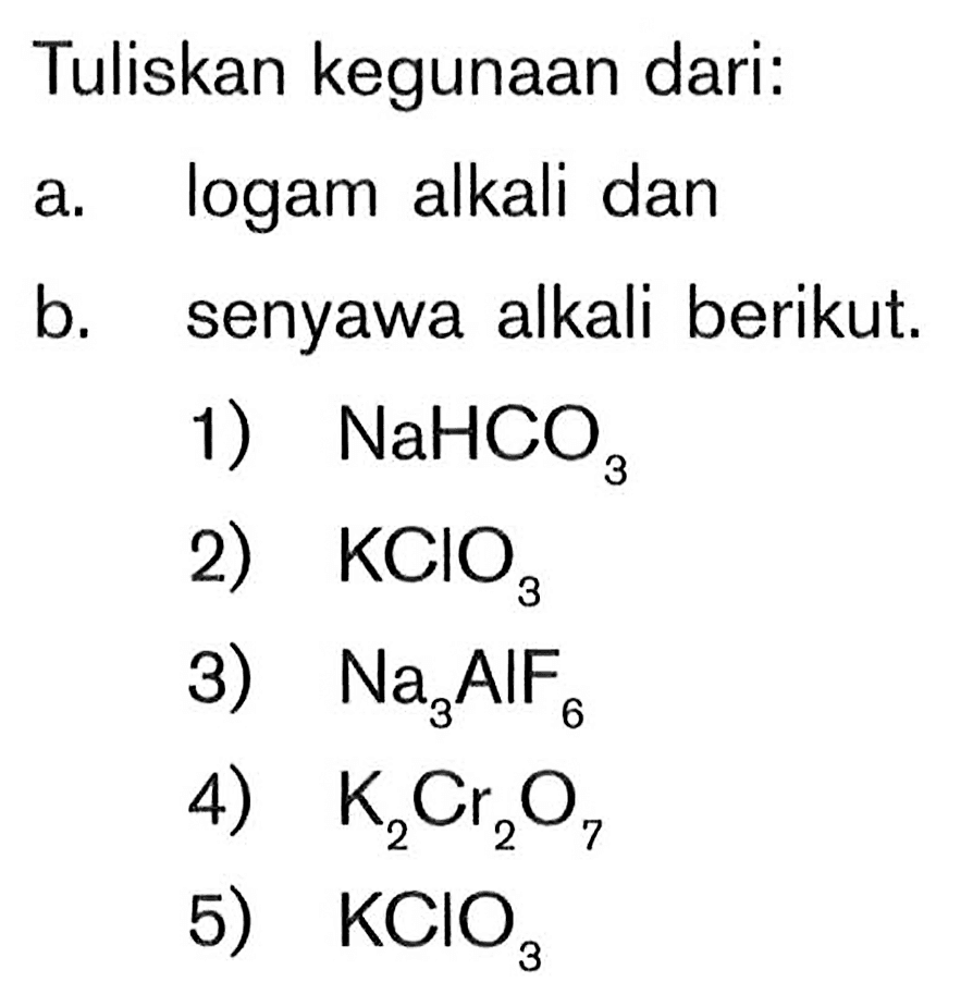 Tuliskan kegunaan dari: a. logam alkali dan b. senyawa alkali berikut. 1) NaHCO3 2) KCIO3 3) Na3AIF6 4) K2Cr2O2 5) KCIO3