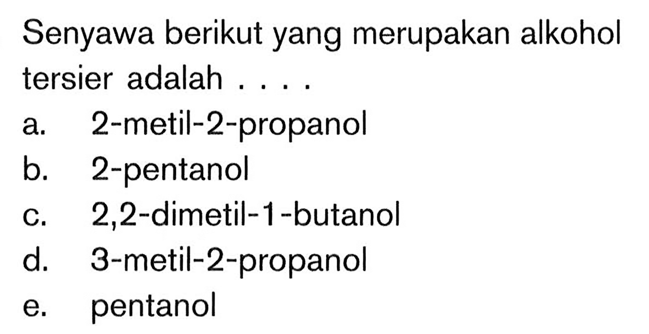 Senyawa berikut yang merupakan alkohol tersier adalah .... a. 2-metil-2-propanol b. 2-pentanol c. 2,2 -dimetil-1-butanol d. 3-metil-2-propanol e. pentanol 
