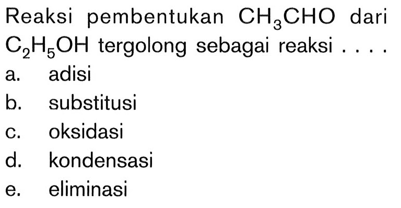 Reaksi pembentukan  CH3 CHO  dari  C2 H5 OH  tergolong sebagai reaksi ....a. adisib. substitusic. oksidasid. kondensasie. eliminasi