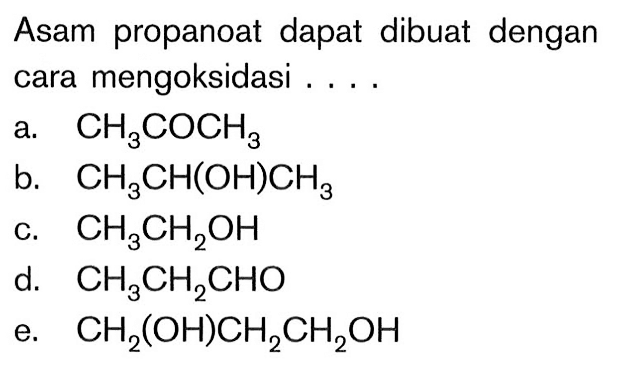 Asam propanoat dapat dibuat dengan cara mengoksidasi .... a. CH3COCH3 b. CH3CH(OH)CH3 c. CH3CH2OH d. CH3CH2CHO e. CH2(OH)CH2CH2OH