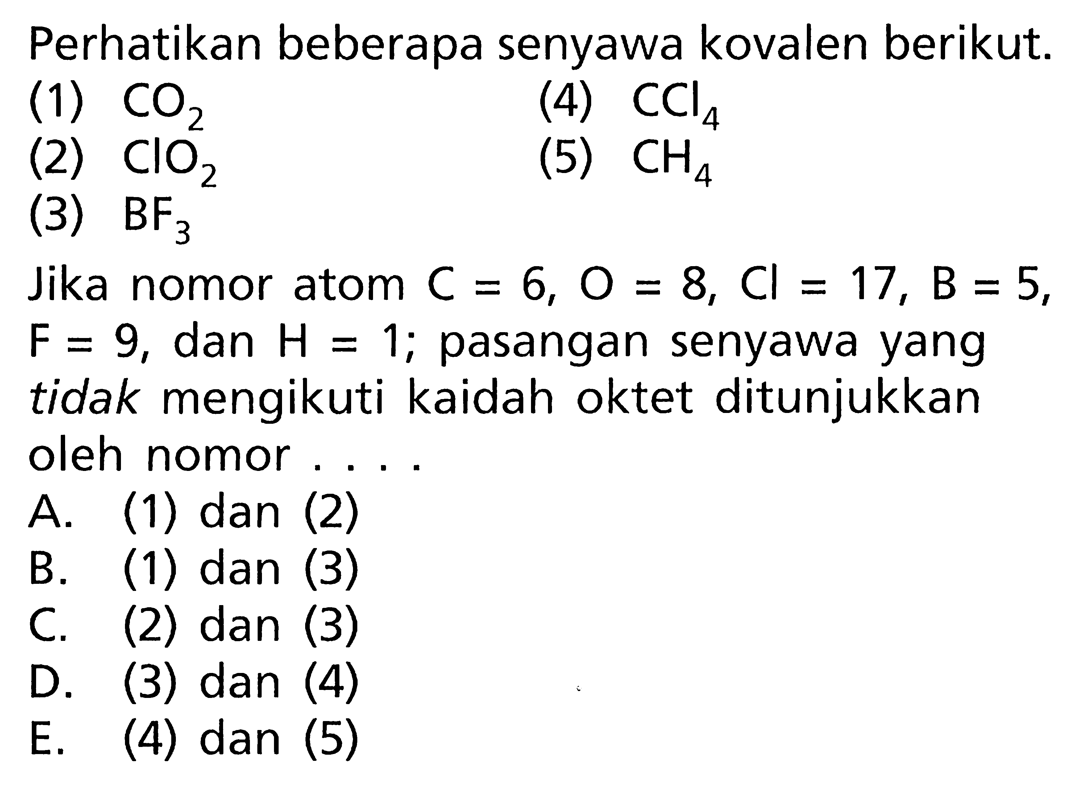 Perhatikan beberapa senyawa kovalen berikut. (1) CO2 (4) CCl4 (2) ClO2 (5) CH4 (3) BF3 Jika nomor atom C = 6, O = 8, Cl = 17, B = 5, F = 9, dan H = 1; pasangan senyawa yang tidak mengikuti kaidah oktet ditunjukkan oleh nomor ....