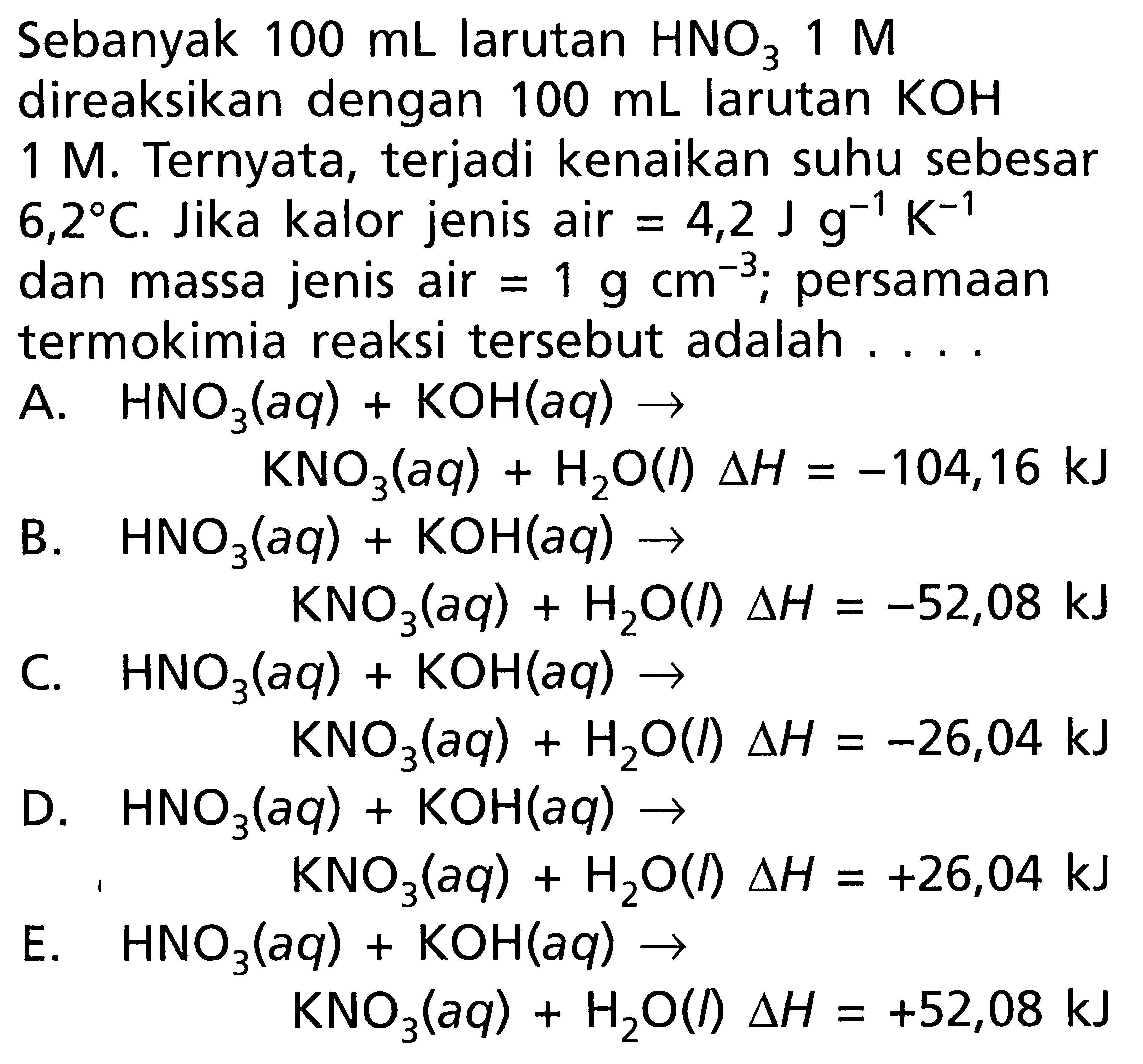 Sebanyak 100 mL larutan HNO3 1 M direaksikan dengan 100 mL larutan KOH 1 M. Ternyata, terjadi kenaikan suhu sebesar 6,2 C. Jika kalor jenis air = 4,2 J g^-1 K^-1 dan massa jenis air = 1 g cm^-3; persamaan termokimia reaksi tersebut adalah ...