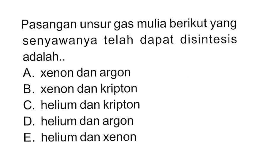 Pasangan unsur gas mulia berikut yang senyawanya telah dapat disintesis adalah.. A. xenon dan argon B. xenon dan kripton C. helium dan kripton D. helium dan argon E. helium dan xenon