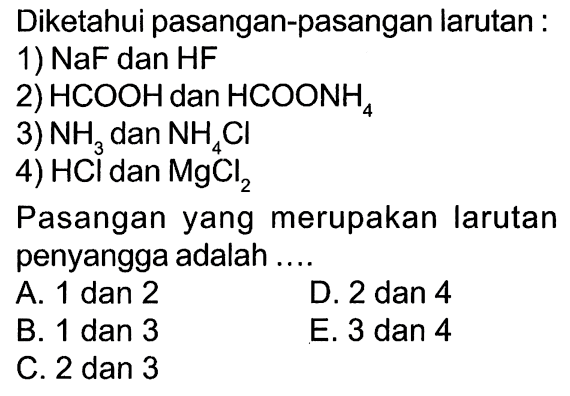 Diketahui pasangan-pasangan larutan : 1) NaF dan HF 2) HCOOH dan HCOONH 4 3) NH3 dan NH4Cl 4) HCl dan MgCl2 Pasangan yang merupakan larutan penyangga adalah ....