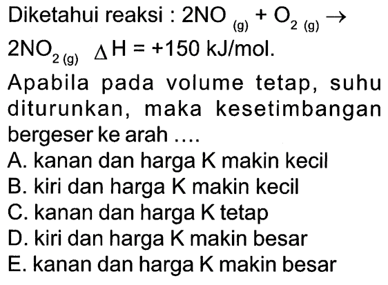 Diketahui reaksi 2NO(g) + O2 (g)-> 2NO2 (g) delta H=+150 kJ/mol. Apabila volume tetap, suhu diturunkan, maka kesetimbangan bergeser ke arah
