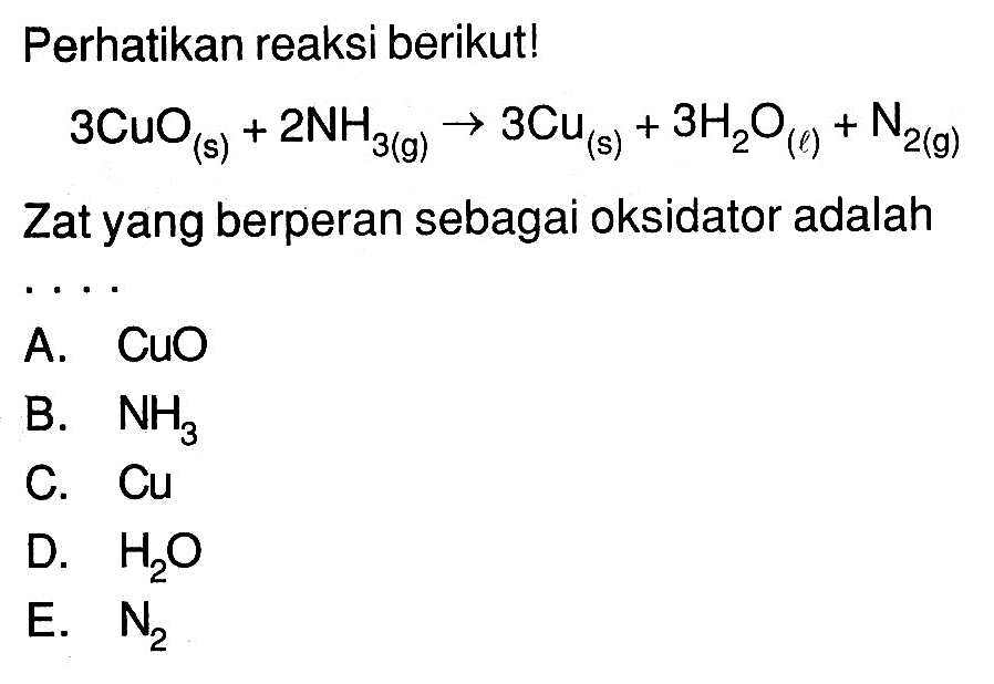 Perhatikan reaksi berikut! 3 CuO(s)+2 NH3(g) -> 3 Cu(s)+3 H2O(l)+N2(g) Zat yang berperan sebagai oksidator adalah....