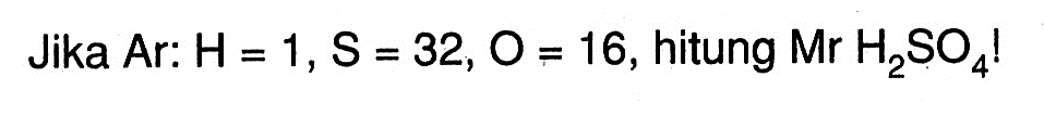 Jika Ar: (H)=1, (~S)=32, (O)=16, hitung Mr H2SO4! 