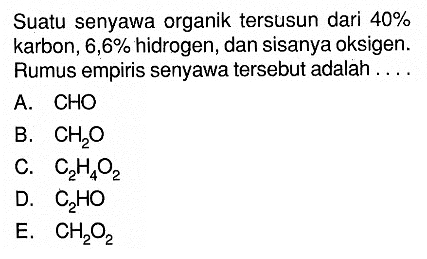 Suatu senyawa organik tersusun dari 40 % karbon, 6,6 % hidrogen, dan sisanya oksigen. Rumus empiris senyawa tersebut adalah ... 