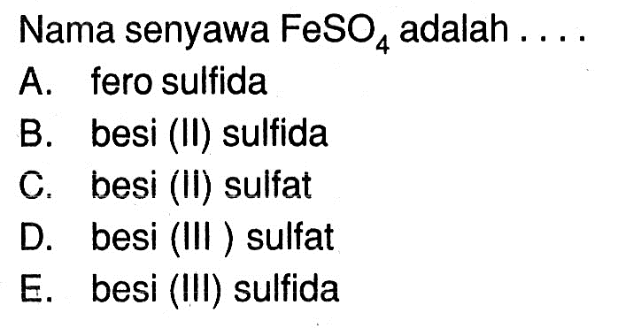 Nama senyawa  FeSO4  adalah ....A. fero sulfidaB. besi (II) sulfidaC. besi (II) sulfatD. besi (III) sulfatE. besi (III) sulfida