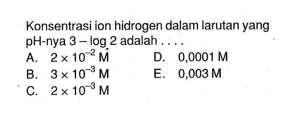 Konsentrasi ion hidrogen dalam larutan yang pH-nya 3-log 2 adalah ....