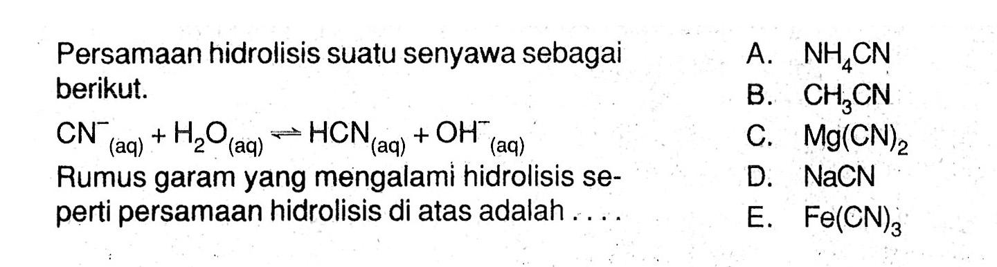 Persamaan hidrolisis suatu senyawa sebagai berikut. CN^- (aq) +H2O (aq) <=> HCN(aq)+OH^- (aq) Rumus garam yang mengalami hidrolisis seperti persamaan hidrolisis di atas adalah ....