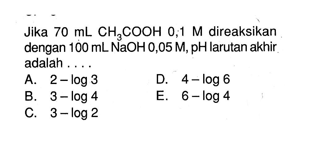 Jika 70 mL CH3COOH 0,1 M direaksikan dengan 100 mL NaOH 0,05 M, pH larutan akhir adalah . . . . 