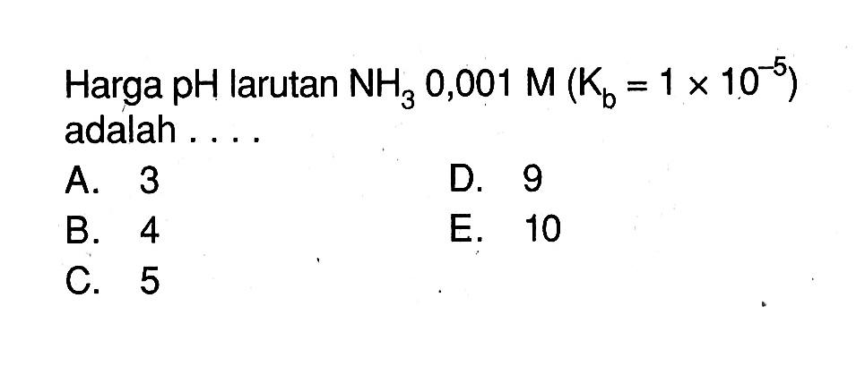 Harga pH larutan NH3 0,001 M(Kb=1x 10^-5) adalah ....