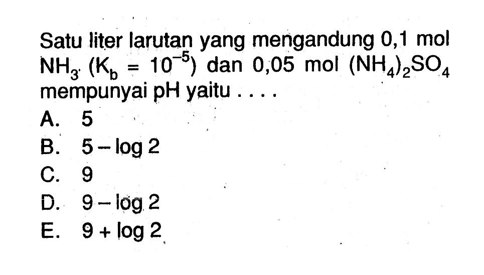 Satu liter larutan yang mengandung 0,1 mol NH3.(Kb=10^-5) dan 0,05 mol(NH4)2SO4 mempunyai pH yaitu .... 