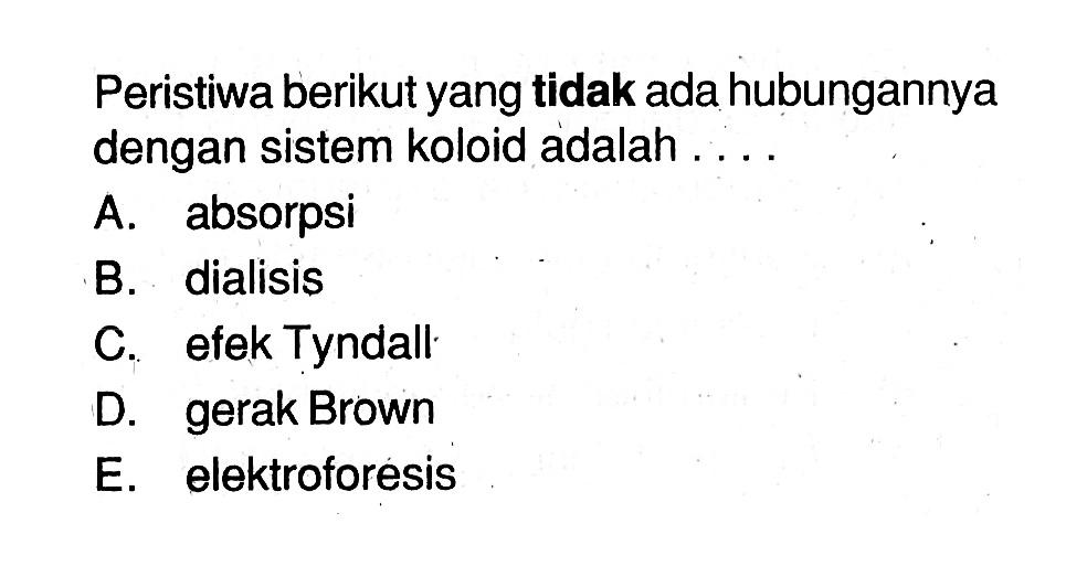 Peristiwa berikut yang tidak ada hubungannya dengan sistem koloid adalah ....A. absorpsiB. dialisisC. efek TyndallD. gerak BrownE. elektroforesis
