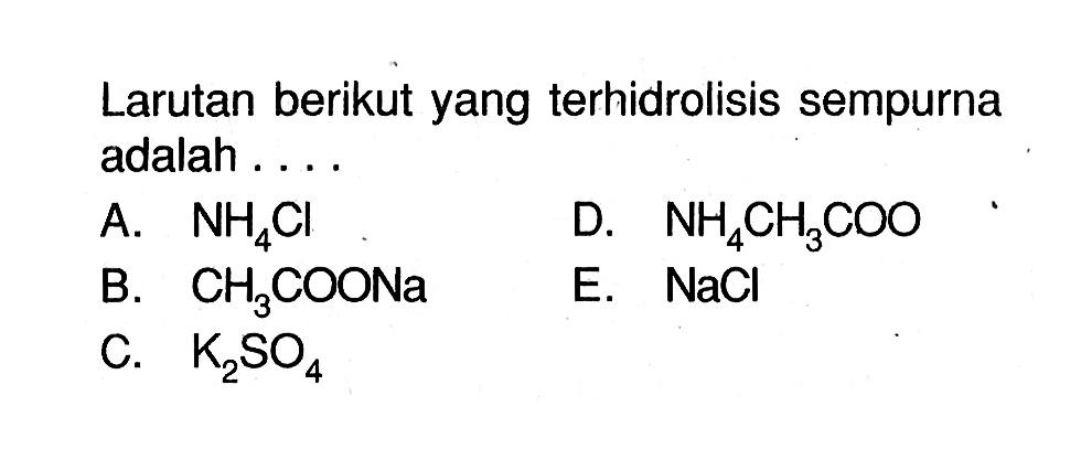 Larutan berikut yang terhidrolisis sempurna adalah ....A. NH4ClD. NH4CH3COOB. CH3COONaE. NaClC. K2SO4