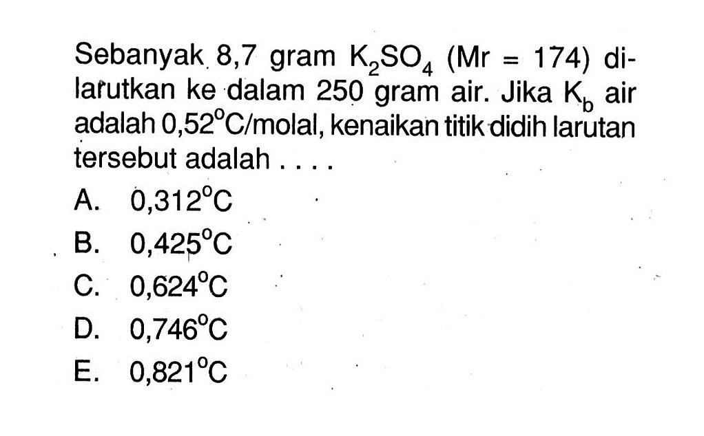 Sebanyak 8,7 gram K2SO4 (Mr = 174) dilarutkan ke dalam 250 gram air. Jika Kb air adalah 0,52 C/molal, kenaikan titik didih larutan tersebut adalah ....