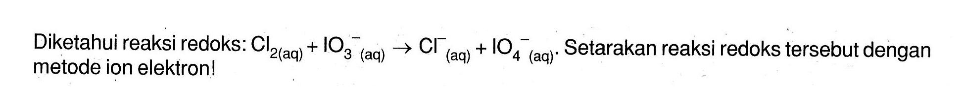 Diketahui reaksi redoks: Cl2 (aq) + IO3^- (aq) -> Cl^- + IO4^- (aq). Setarakan reaksi redoks tersebut dengan metode ion elektron!