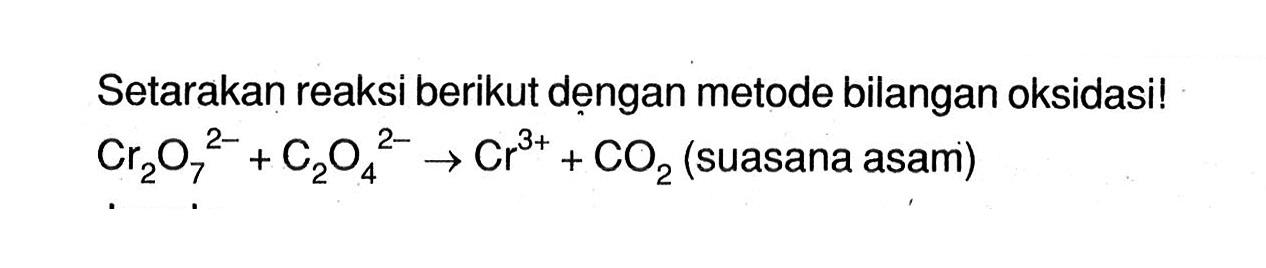 Setarakan reaksi berikut dengan metode bilangan oksidasi! Cr2O7^(2-) + C2O4^(2-) -> Cr^(+3) + CO2 (suasana asam)