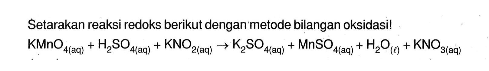 Setarakan reaksi redoks berikut dengan'metode bilangan oksidasi! KMnO4 (aq) + H2SO4 (aq) + KNO2 (aq) -> K2SO4 (aq) + MnSO4 (aq) + H2O (l) + KNO3 (aq)