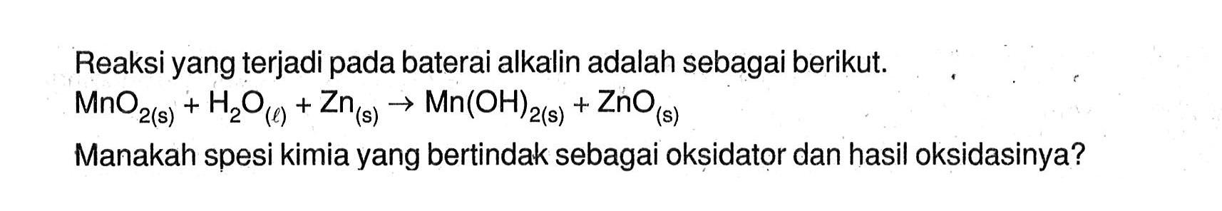 Reaksi yang terjadi pada baterai alkalin adalah sebagai berikut. MnO2 (s) + HzO (l) + Zn (s) -> Mn(OH)2 (s) + ZnO(s) Manakah spesi kimia yang bertindak sebagai oksidator dan hasil oksidasinya?