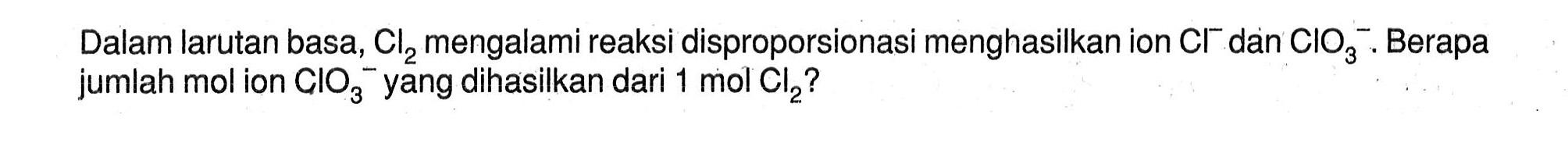Dalam larutan basa, Cl2 mengalami reaksi disproporsionasi menghasilkan ion Cl^- dan CIO3^-. Berapa jumlah mol ion CIO3^- yang dihasilkan dari 1 mol Cl2?