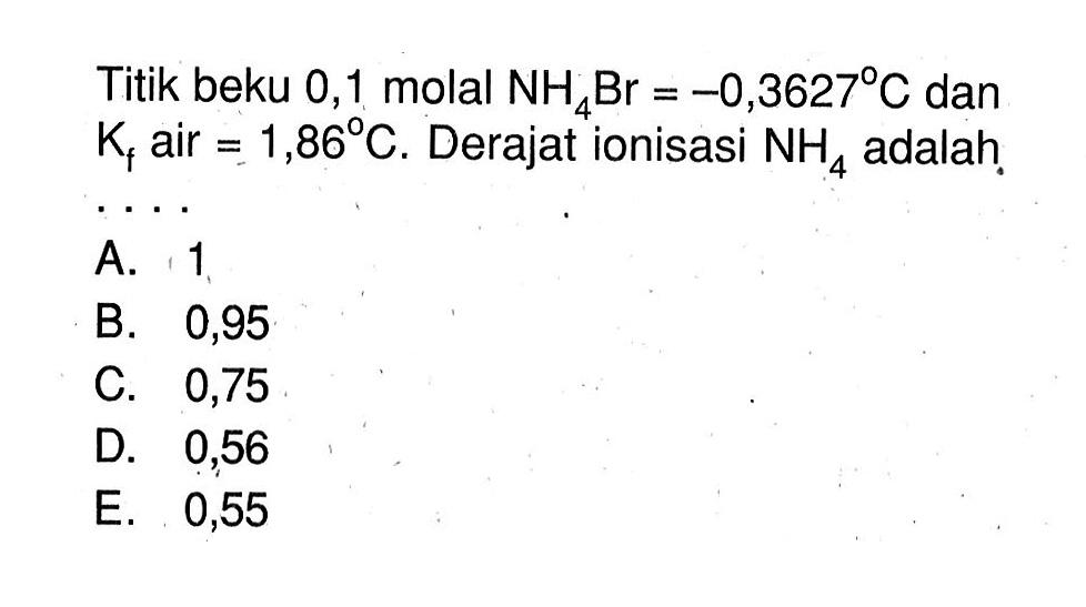 Titik beku 0,1 molal NH4Br = -0,3627 C dan Kf air = 1,86 C. Derajat ionisasi NH4 adalah .....