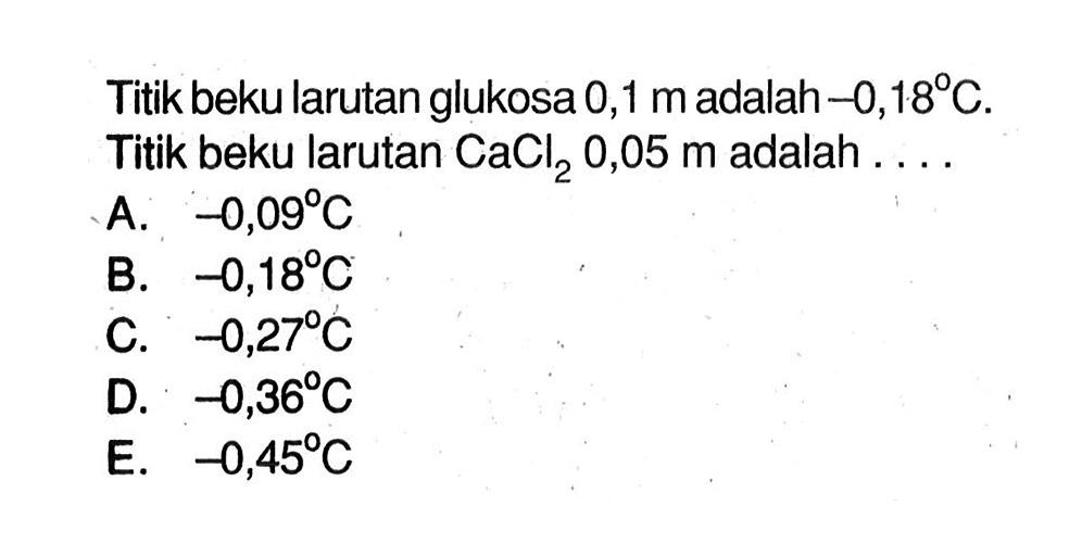 Titik beku larutan glukosa 0,1 m adalah -0,18 C. Titik beku larutan CaCl2 0,05 m adalah A. -0,09 C B. -0,18 C C. -0,27 C D. -0,36 C E. -0,45 C