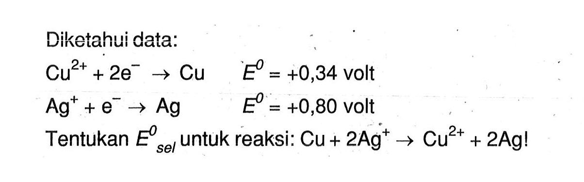 Diketahui data: Cu^(2+) + 2e -> Cu E = +0,34 volt Ag^+ + e^- -> Ag E = +0,80 volt Tentukan Esel untuk reaksi: Cu + 2Ag!