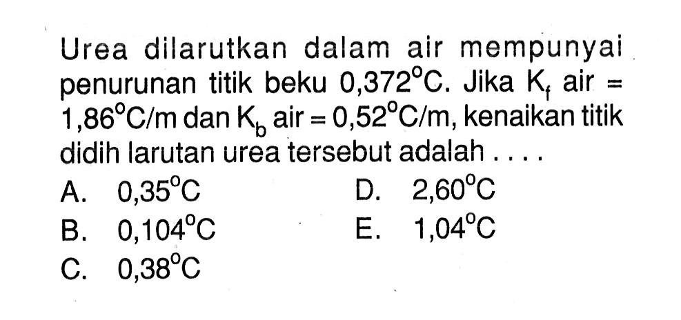 Urea dilarutkan dalam air mempunyai penurunan titik beku 0,372 C. Jika Kf air = 1,86 C/m dan Kb air = 0,52 C/m, kenaikan titik didih larutan urea tersebut adalah .....