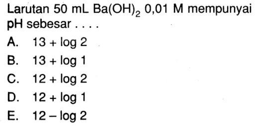 Larutan  50 mLBa(OH)2 0,01 M  mempunyai pH sebesar ....