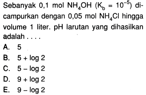 Sebanyak  0,1 (~mol) (NH)_(4) (OH)((K)_((b))=10^(-5))  dicampurkan dengan  0,05 (~mol) (NH)_(4) (Cl)  hingga volume 1 liter.  (pH)  larutan yang dihasilkan adalah ....A. 5B.  5+\log 2 C.  5-\log 2 D.  9+\log 2 E.  9-\log 2 